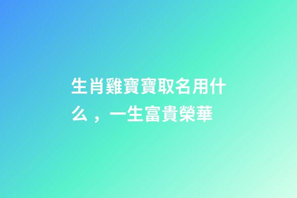 生肖雞寶寶取名用什么，一生富貴榮華